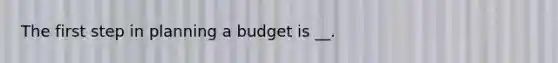 The first step in planning a budget is __.