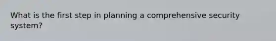 What is the first step in planning a comprehensive security system?