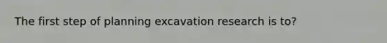 The first step of planning excavation research is to?