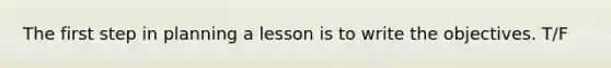 The first step in planning a lesson is to write the objectives. T/F