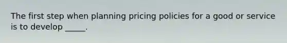 The first step when planning pricing policies for a good or service is to develop​ _____.