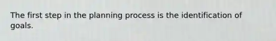 The first step in the planning process is the identification of goals.