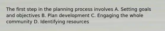 The first step in the planning process involves A. Setting goals and objectives B. Plan development C. Engaging the whole community D. Identifying resources