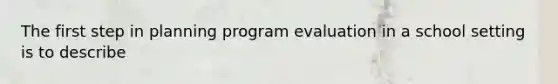 The first step in planning program evaluation in a school setting is to describe