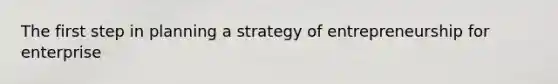 The first step in planning a strategy of entrepreneurship for enterprise