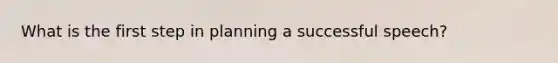 What is the first step in planning a successful speech?
