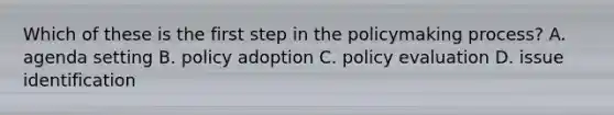 Which of these is the first step in the policymaking process? A. agenda setting B. policy adoption C. policy evaluation D. issue identification