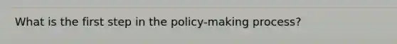 What is the first step in the policy-making process?