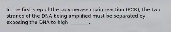 In the first step of the polymerase chain reaction (PCR), the two strands of the DNA being amplified must be separated by exposing the DNA to high ________.