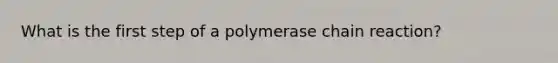 What is the first step of a polymerase chain reaction?