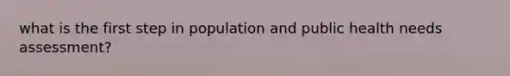 what is the first step in population and public health needs assessment?