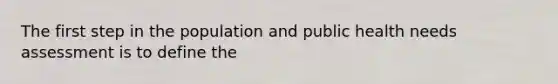 The first step in the population and public health needs assessment is to define the
