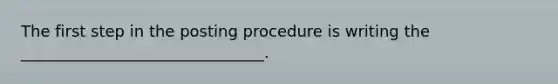 The first step in the posting procedure is writing the _______________________________.