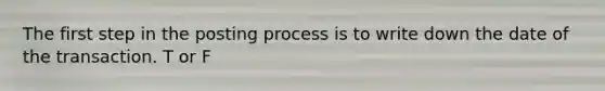 The first step in the posting process is to write down the date of the transaction. T or F