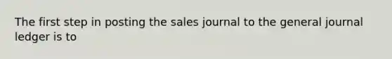 The first step in posting the sales journal to the general journal ledger is to