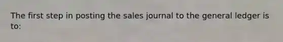 The first step in posting the sales journal to the general ledger is to: