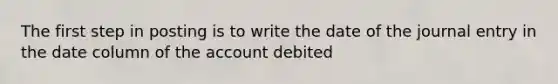 The first step in posting is to write the date of the journal entry in the date column of the account debited