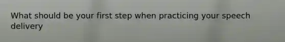 What should be your first step when practicing your speech delivery