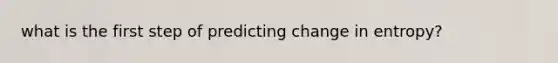 what is the first step of predicting change in entropy?