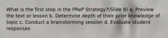 What is the first step in the PReP Strategy?(Slide 8) a. Preview the text or lesson b. Determine depth of their prior knowledge of topic c. Conduct a brainstorming session d. Evaluate student responses