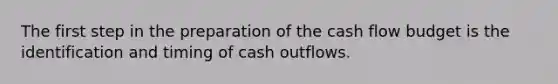 The first step in the preparation of the cash flow budget is the identification and timing of cash outflows.