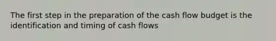 The first step in the preparation of the cash flow budget is the identification and timing of cash flows