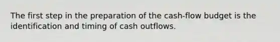 The first step in the preparation of the cash-flow budget is the identification and timing of cash outflows.