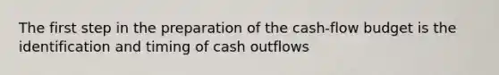 The first step in the preparation of the cash-flow budget is the identification and timing of cash outflows