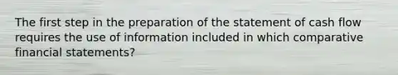 The first step in the preparation of the statement of cash flow requires the use of information included in which comparative financial statements?