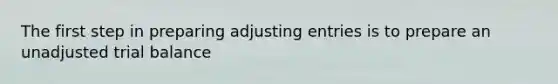 The first step in preparing adjusting entries is to prepare an unadjusted trial balance