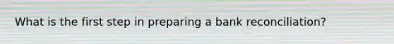 What is the first step in preparing a bank reconciliation?