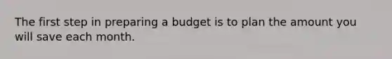 The first step in preparing a budget is to plan the amount you will save each month.