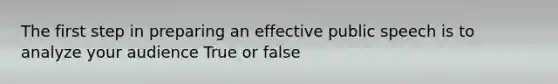 The first step in preparing an effective public speech is to analyze your audience True or false