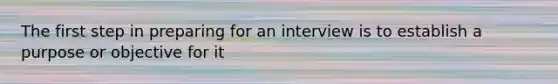 The first step in preparing for an interview is to establish a purpose or objective for it