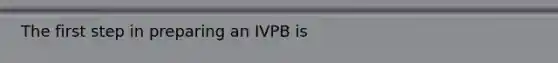 The first step in preparing an IVPB is