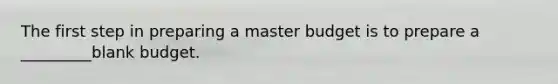 The first step in preparing a master budget is to prepare a _________blank budget.