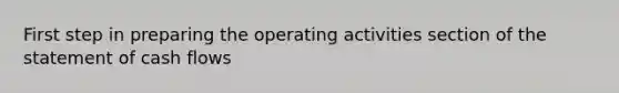 First step in preparing the operating activities section of the statement of cash flows