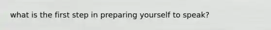 what is the first step in preparing yourself to speak?