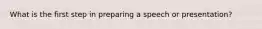 What is the first step in preparing a speech or presentation?