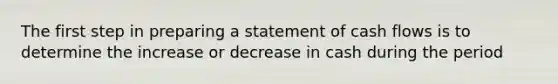 The first step in preparing a statement of cash flows is to determine the increase or decrease in cash during the period