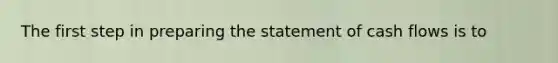 The first step in <a href='https://www.questionai.com/knowledge/kV7zn0WT6E-preparing-the-statement' class='anchor-knowledge'>preparing the statement</a> of cash flows is to