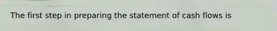 The first step in preparing the statement of cash flows is