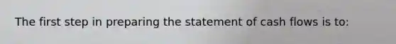 The first step in preparing the statement of cash flows is to: