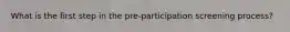 What is the first step in the pre-participation screening process?