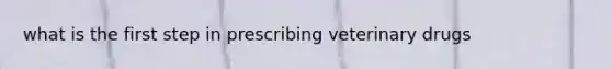 what is the first step in prescribing veterinary drugs