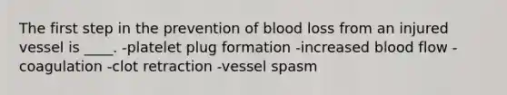 The first step in the prevention of blood loss from an injured vessel is ____. -​platelet plug formation -​increased blood flow -​coagulation -​clot retraction -​vessel spasm