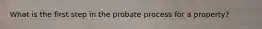 What is the first step in the probate process for a property?