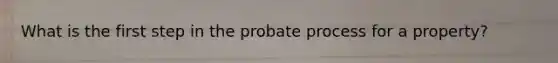 What is the first step in the probate process for a property?