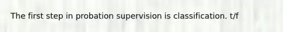 The first step in probation supervision is classification. t/f