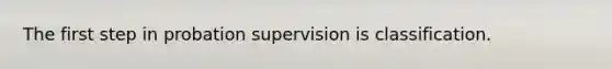 The first step in probation supervision is classification.